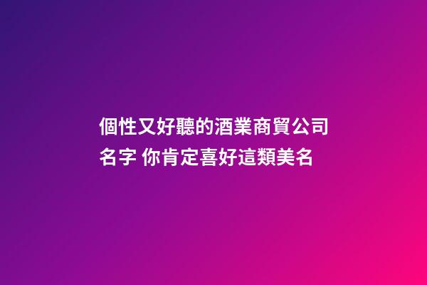 個性又好聽的酒業商貿公司名字 你肯定喜好這類美名-第1張-公司起名-玄機派